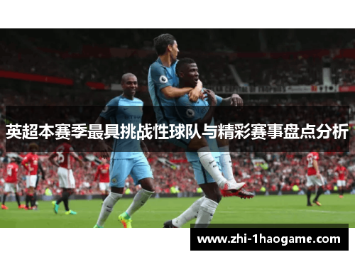英超本赛季最具挑战性球队与精彩赛事盘点分析 英超本赛季最具挑战性球队与精彩赛事盘点分析