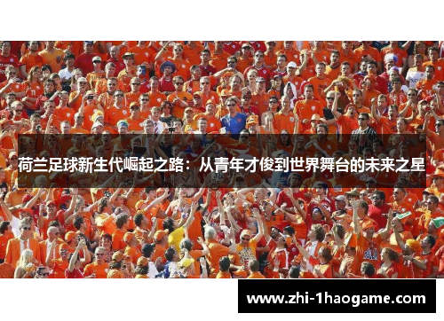 荷兰足球新生代崛起之路:从青年才俊到世界舞台的未来之星 荷兰足球新生代崛起之路:从青年才俊到世界舞台的未来之星