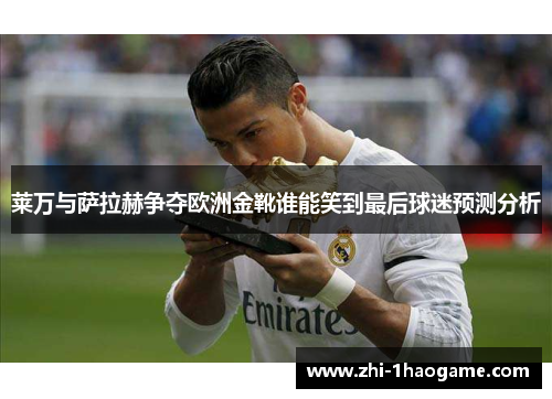 莱万与萨拉赫争夺欧洲金靴谁能笑到最后球迷预测分析 莱万与萨拉赫争夺欧洲金靴谁能笑到最后球迷预测分析