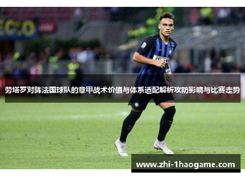 劳塔罗对阵法国球队的意甲战术价值与体系适配解析攻防影响与比赛走势 劳塔罗对阵法国球队的意甲战术价值与体系适配解析攻防影响与比赛走势