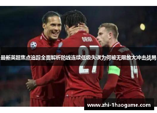 最新英超焦点追踪全面解析防线连续低级失误为何被无限放大冲击战局 最新英超焦点追踪全面解析防线连续低级失误为何被无限放大冲击战局