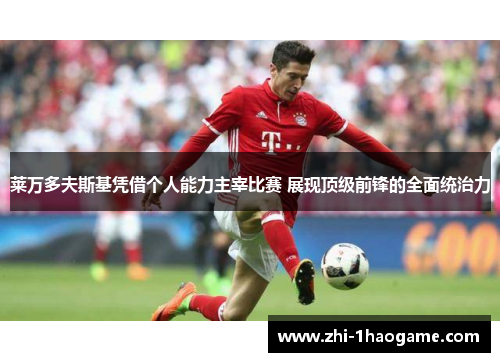 莱万多夫斯基凭借个人能力主宰比赛 展现顶级前锋的全面统治力 莱万多夫斯基凭借个人能力主宰比赛 展现顶级前锋的全面统治力