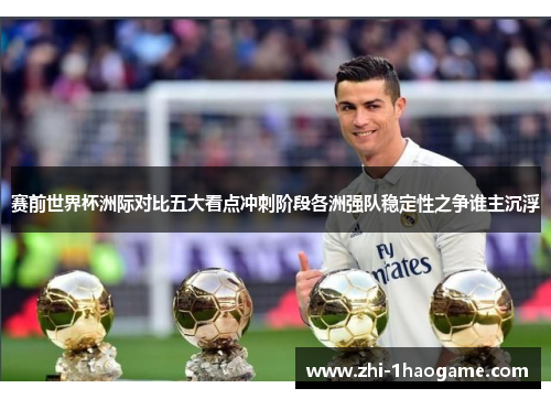 赛前世界杯洲际对比五大看点冲刺阶段各洲强队稳定性之争谁主沉浮 赛前世界杯洲际对比五大看点冲刺阶段各洲强队稳定性之争谁主沉浮