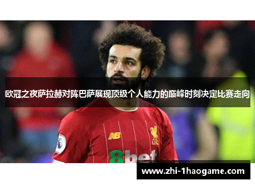 欧冠之夜萨拉赫对阵巴萨展现顶级个人能力的巅峰时刻决定比赛走向 欧冠之夜萨拉赫对阵巴萨展现顶级个人能力的巅峰时刻决定比赛走向