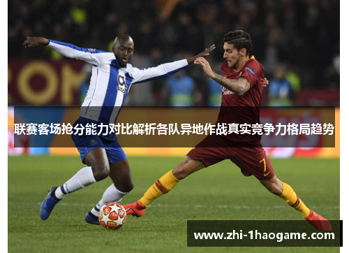 联赛客场抢分能力对比解析各队异地作战真实竞争力格局趋势 联赛客场抢分能力对比解析各队异地作战真实竞争力格局趋势