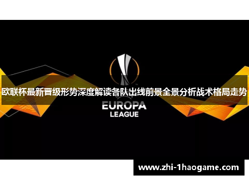 欧联杯最新晋级形势深度解读各队出线前景全景分析战术格局走势 欧联杯最新晋级形势深度解读各队出线前景全景分析战术格局走势