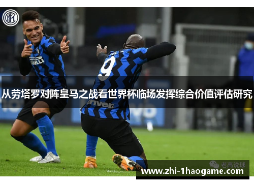 从劳塔罗对阵皇马之战看世界杯临场发挥综合价值评估研究 从劳塔罗对阵皇马之战看世界杯临场发挥综合价值评估研究