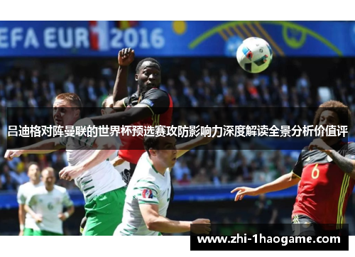 吕迪格对阵曼联的世界杯预选赛攻防影响力深度解读全景分析价值评 吕迪格对阵曼联的世界杯预选赛攻防影响力深度解读全景分析价值评
