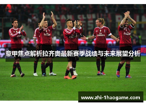 意甲焦点解析拉齐奥最新赛季战绩与未来展望分析 意甲焦点解析拉齐奥最新赛季战绩与未来展望分析
