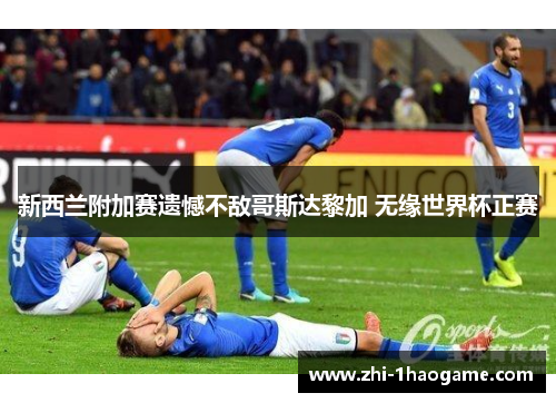 新西兰附加赛遗憾不敌哥斯达黎加 无缘世界杯正赛 新西兰附加赛遗憾不敌哥斯达黎加 无缘世界杯正赛