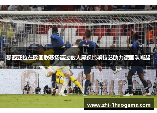穆西亚拉在欧国联赛场连过数人展现惊艳技艺助力德国队崛起 穆西亚拉在欧国联赛场连过数人展现惊艳技艺助力德国队崛起
