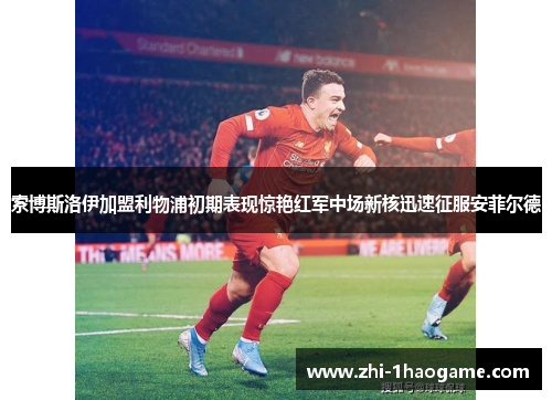 索博斯洛伊加盟利物浦初期表现惊艳红军中场新核迅速征服安菲尔德 索博斯洛伊加盟利物浦初期表现惊艳红军中场新核迅速征服安菲尔德