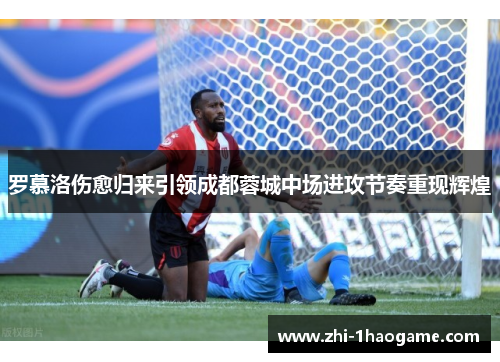 罗慕洛伤愈归来引领成都蓉城中场进攻节奏重现辉煌 罗慕洛伤愈归来引领成都蓉城中场进攻节奏重现辉煌