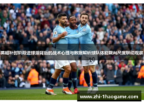 英超补时阶段进球潮背后的战术心理与数据解析球队体能裁判尺度联动观察 英超补时阶段进球潮背后的战术心理与数据解析球队体能裁判尺度联动观察