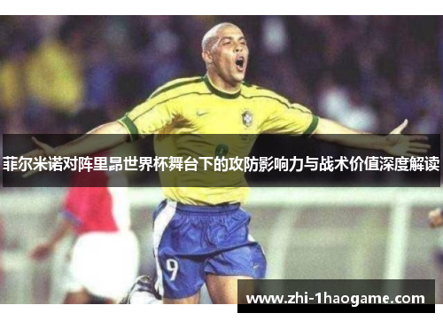 菲尔米诺对阵里昂世界杯舞台下的攻防影响力与战术价值深度解读