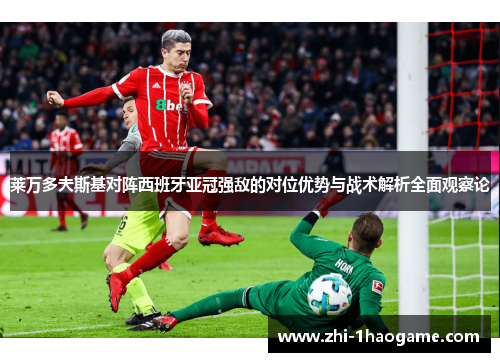 莱万多夫斯基对阵西班牙亚冠强敌的对位优势与战术解析全面观察论 莱万多夫斯基对阵西班牙亚冠强敌的对位优势与战术解析全面观察论