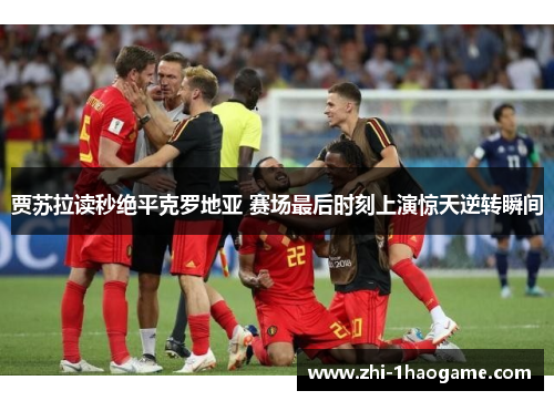 贾苏拉读秒绝平克罗地亚 赛场最后时刻上演惊天逆转瞬间 贾苏拉读秒绝平克罗地亚 赛场最后时刻上演惊天逆转瞬间