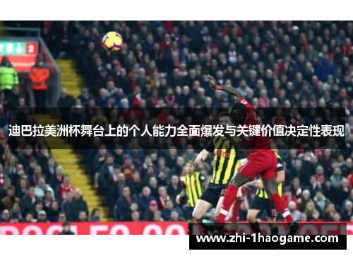 迪巴拉美洲杯舞台上的个人能力全面爆发与关键价值决定性表现