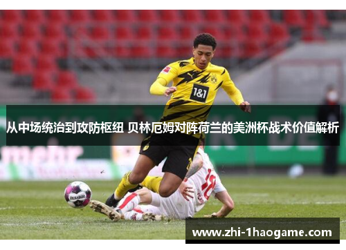 从中场统治到攻防枢纽 贝林厄姆对阵荷兰的美洲杯战术价值解析